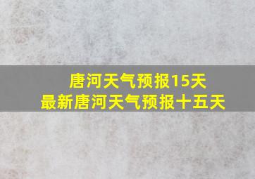 唐河天气预报15天 最新唐河天气预报十五天